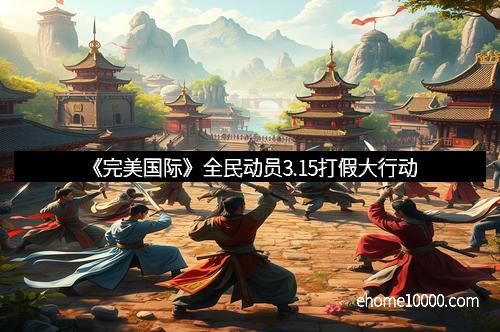《完美国际》全民动员3.15打假大行动
