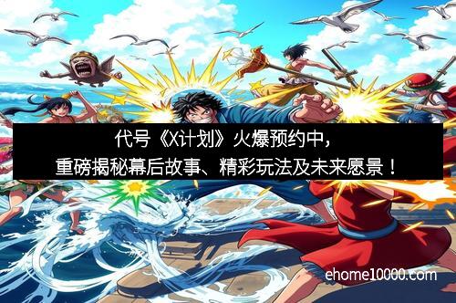 代号《X计划》火爆预约中，重磅揭秘幕后故事、精彩玩法及未来愿景！