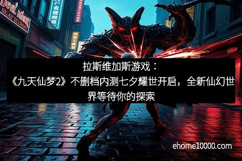 拉斯维加斯游戏：《九天仙梦2》不删档内测七夕耀世开启，全新仙幻世界等待你的探索